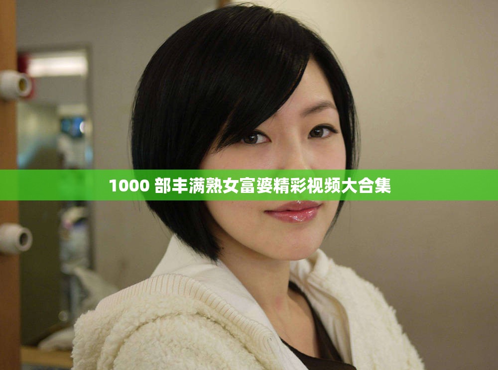 1000 部丰满熟女富婆精彩视频大合集