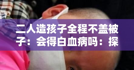 二人造孩子全程不盖被子：会得白血病吗：探究背后的关联
