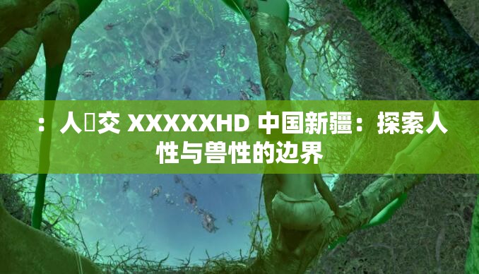 ：人獸交 XXXXXHD 中国新疆：探索人性与兽性的边界