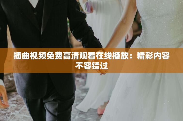 插曲视频免费高清观看在线播放：精彩内容不容错过