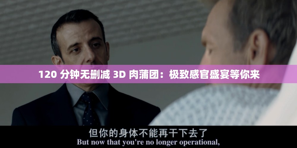 120 分钟无删减 3D 肉蒲团：极致感官盛宴等你来