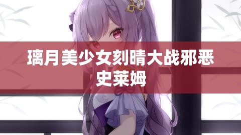 璃月美少女刻晴大战邪恶史莱姆