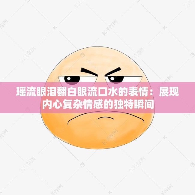 瑶流眼泪翻白眼流口水的表情：展现内心复杂情感的独特瞬间