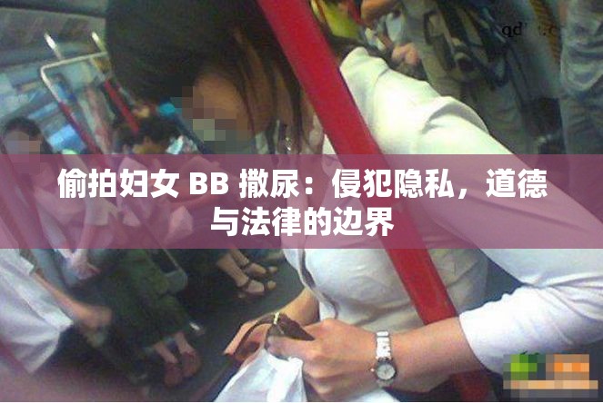 偷拍妇女 BB 撒尿：侵犯隐私，道德与法律的边界