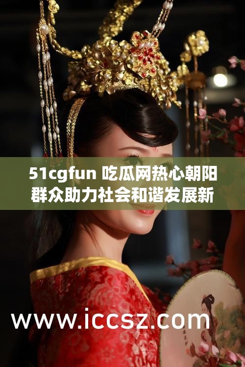 51cgfun 吃瓜网热心朝阳群众助力社会和谐发展新动态