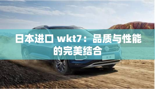 日本进口 wkt7：品质与性能的完美结合