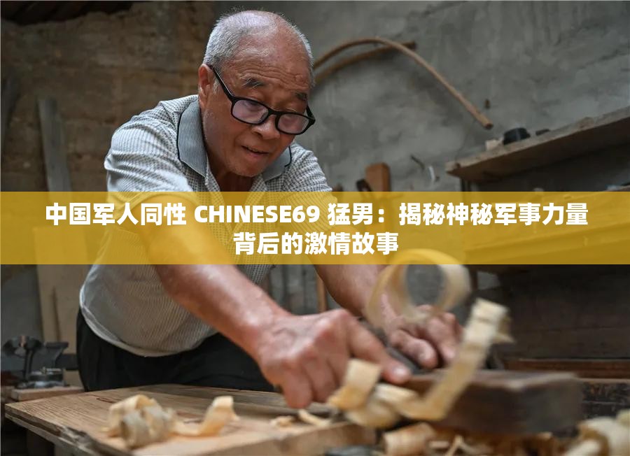 中国军人同性 CHINESE69 猛男：揭秘神秘军事力量背后的激情故事