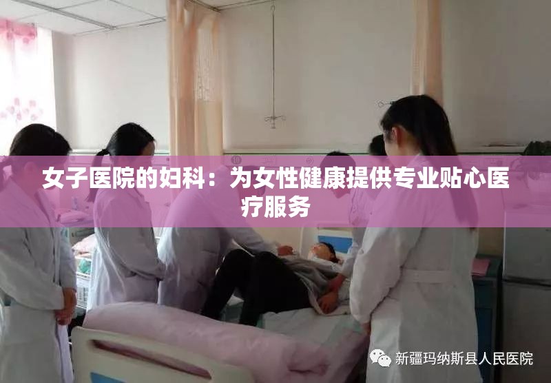 女子医院的妇科：为女性健康提供专业贴心医疗服务