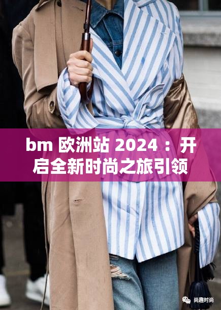 bm 欧洲站 2024 ：开启全新时尚之旅引领潮流风尚
