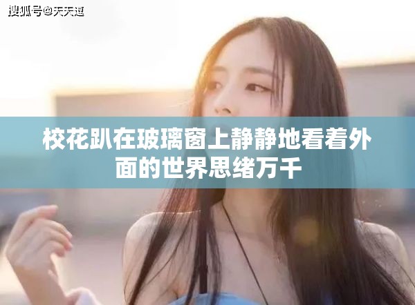 校花趴在玻璃窗上静静地看着外面的世界思绪万千