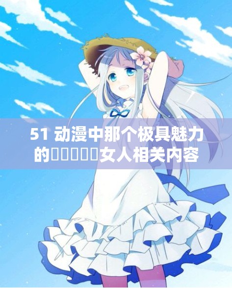 51 动漫中那个极具魅力的乂乂乂乂乂女人相关内容