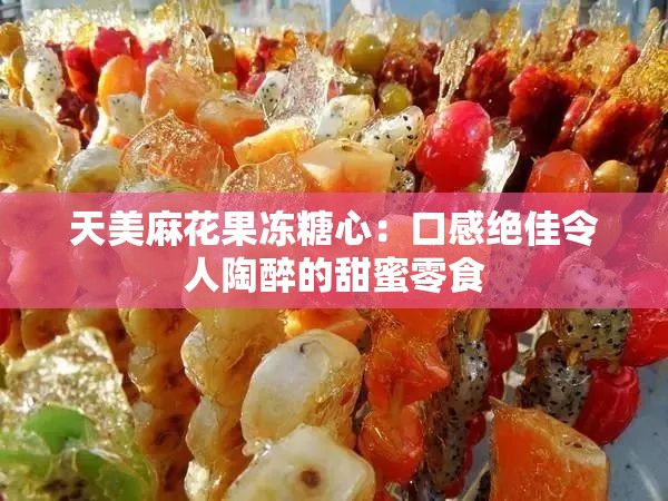 天美麻花果冻糖心：口感绝佳令人陶醉的甜蜜零食