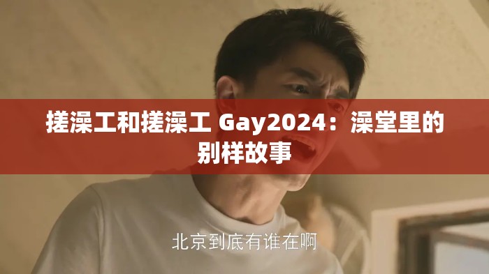 搓澡工和搓澡工 Gay2024：澡堂里的别样故事