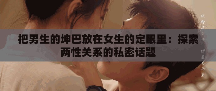 把男生的坤巴放在女生的定眼里：探索两性关系的私密话题