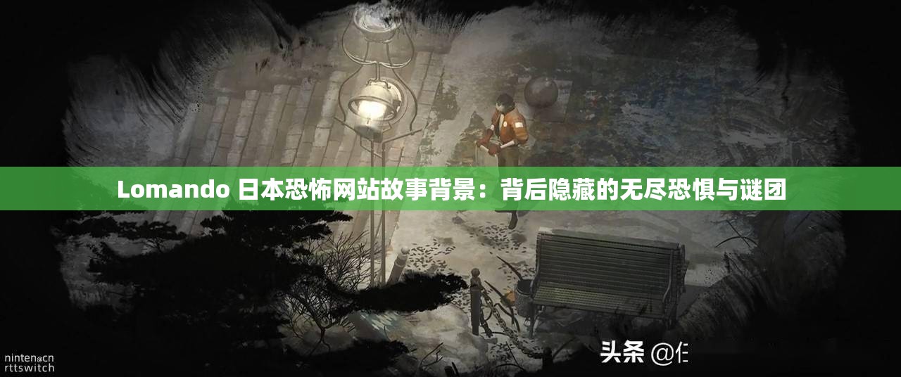 Lomando 日本恐怖网站故事背景：背后隐藏的无尽恐惧与谜团