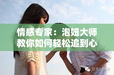 情感专家：泡妞大师教你如何轻松追到心仪的女生