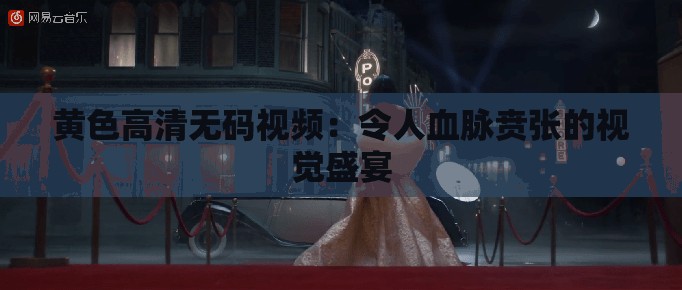 黄色高清无码视频：令人血脉贲张的视觉盛宴