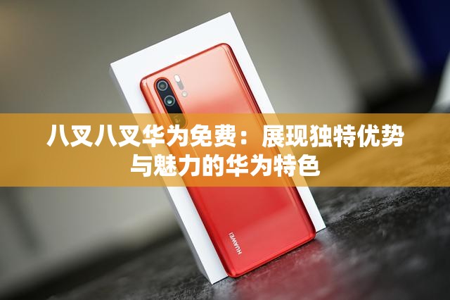 八叉八叉华为免费：展现独特优势与魅力的华为特色