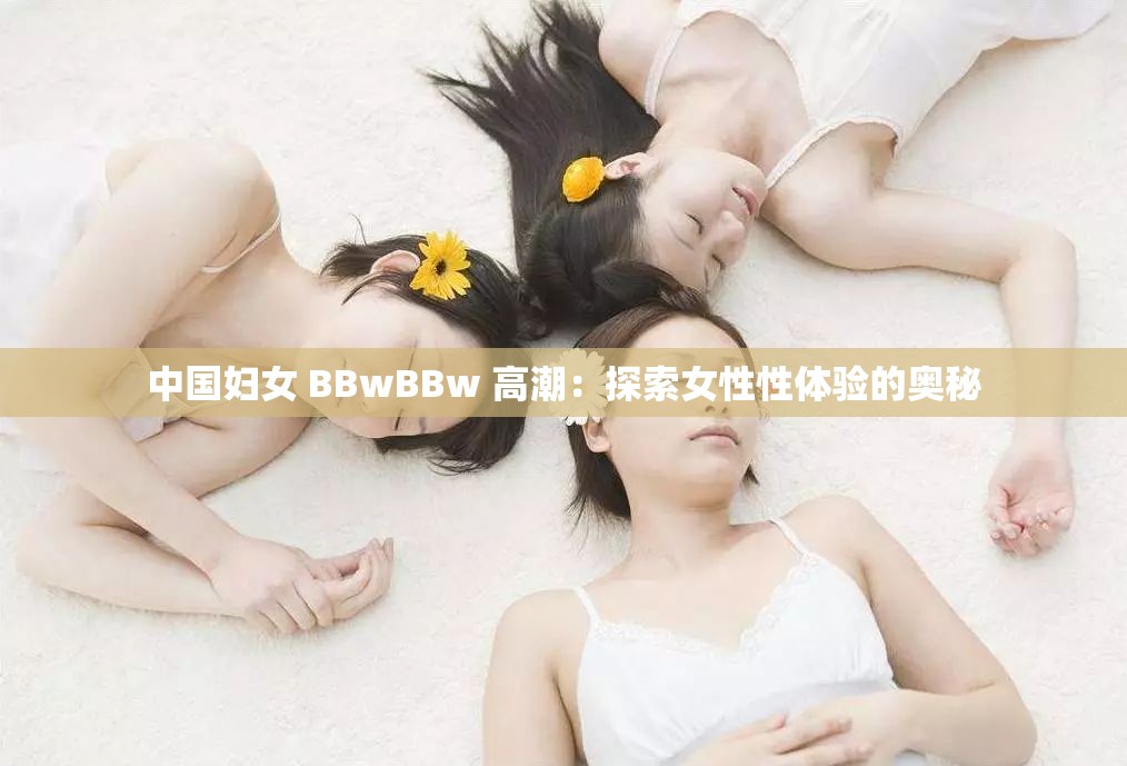 中国妇女 BBwBBw 高潮：探索女性性体验的奥秘