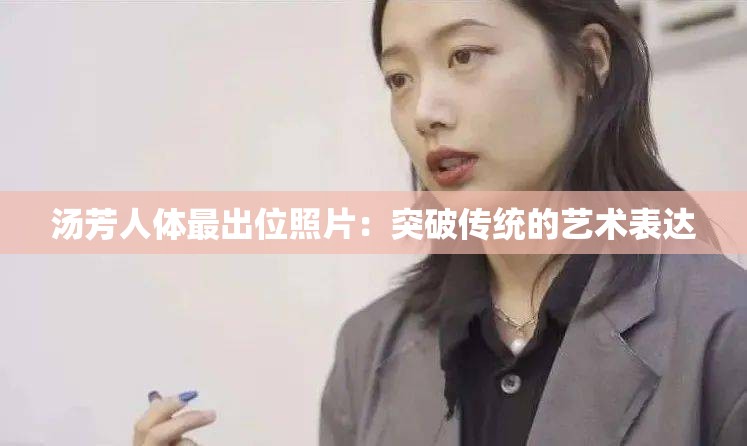 汤芳人体最出位照片：突破传统的艺术表达