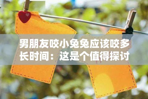男朋友咬小兔兔应该咬多长时间：这是个值得探讨的问题