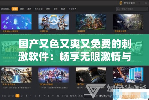 国产又色又爽又免费的刺激软件：畅享无限激情与乐趣