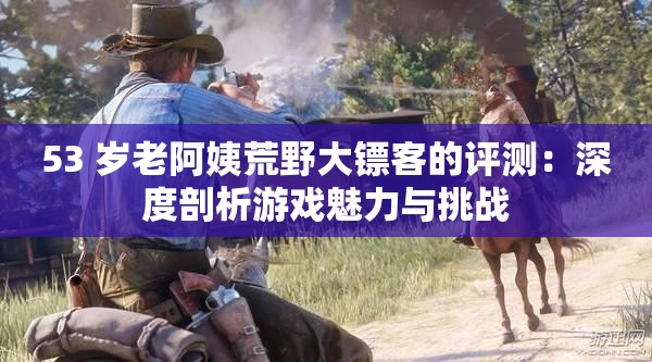 53 岁老阿姨荒野大镖客的评测：深度剖析游戏魅力与挑战
