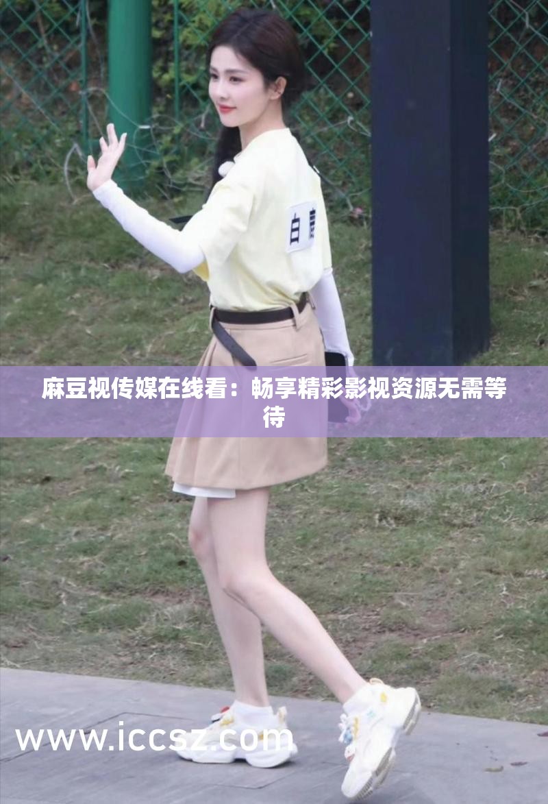 麻豆视传媒在线看：畅享精彩影视资源无需等待