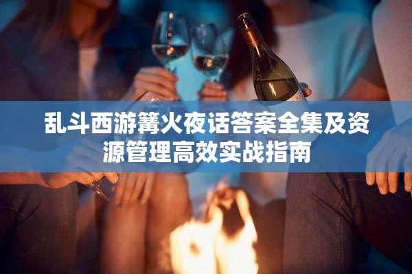 乱斗西游篝火夜话答案全集及资源管理高效实战指南