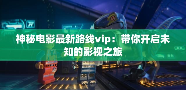 神秘电影最新路线vip：带你开启未知的影视之旅