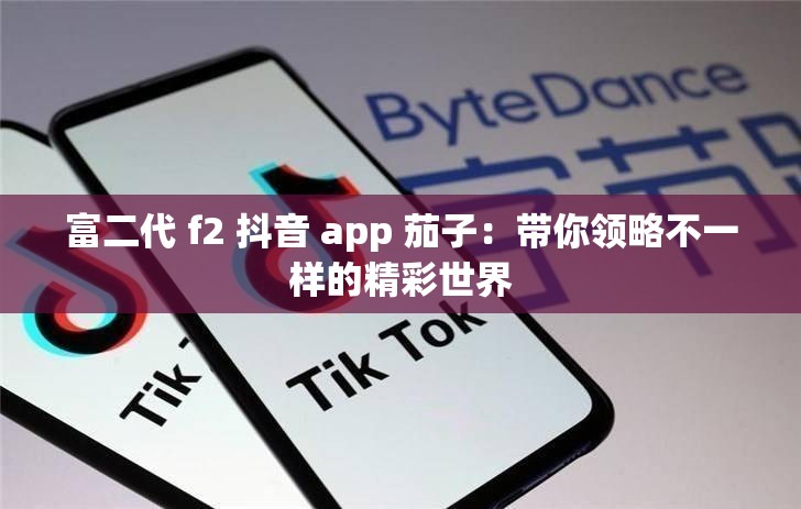 富二代 f2 抖音 app 茄子：带你领略不一样的精彩世界