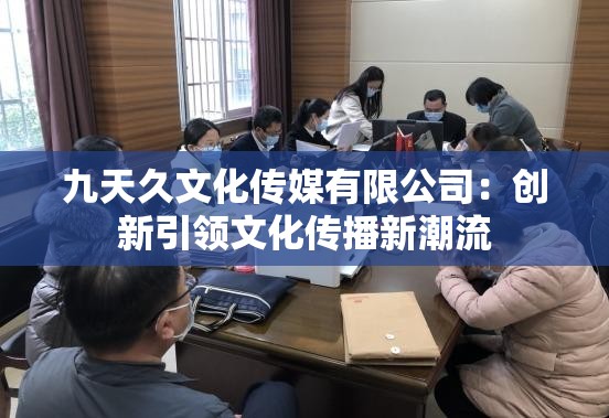 九天久文化传媒有限公司：创新引领文化传播新潮流