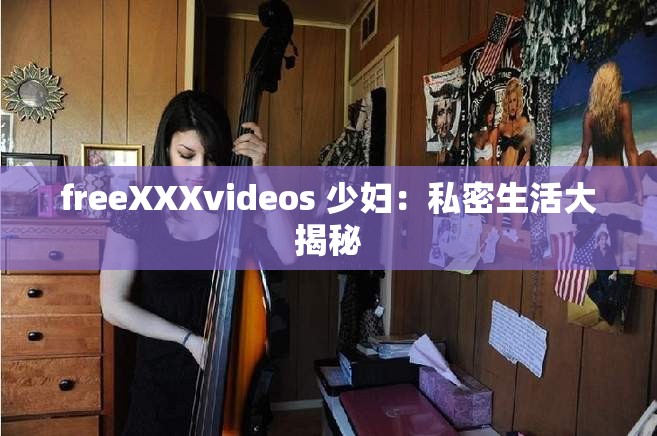 freeXXXvideos 少妇：私密生活大揭秘