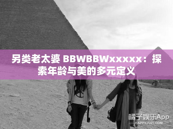 另类老太婆 BBWBBWxxxxx：探索年龄与美的多元定义