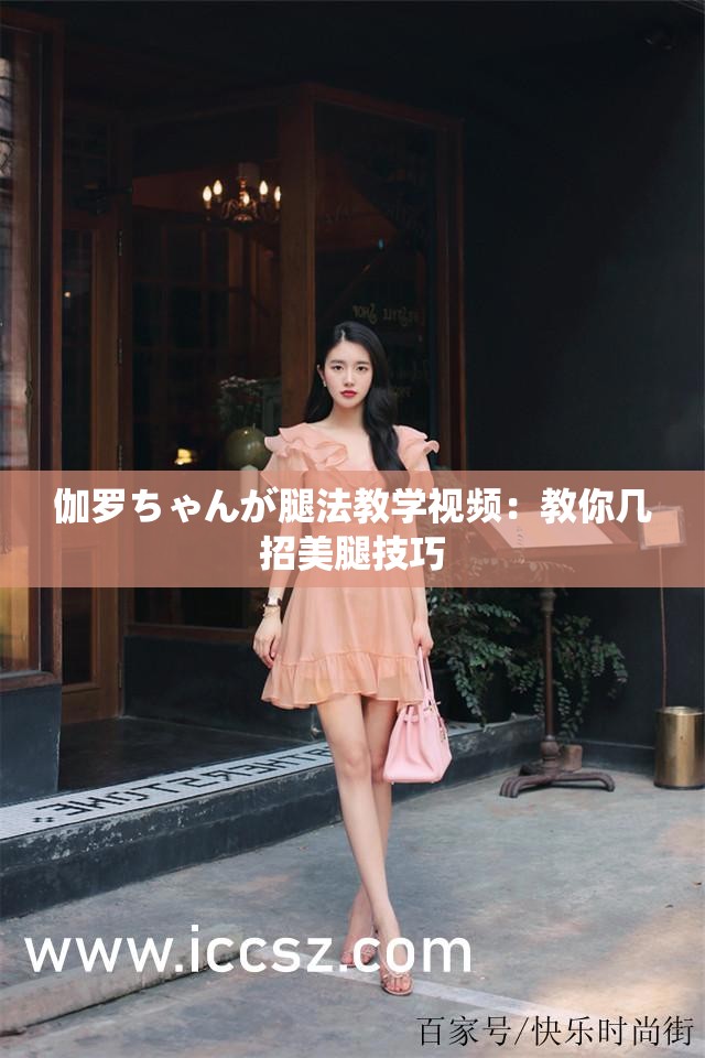 伽罗ちゃんが腿法教学视频：教你几招美腿技巧