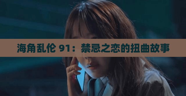 海角乱伦 91：禁忌之恋的扭曲故事