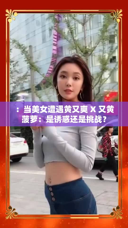 ：当美女遭遇黄又爽 X 又黄菠萝：是诱惑还是挑战？