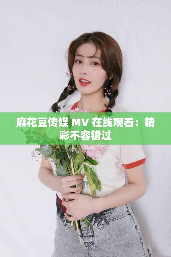 麻花豆传媒 MV 在线观看：精彩不容错过