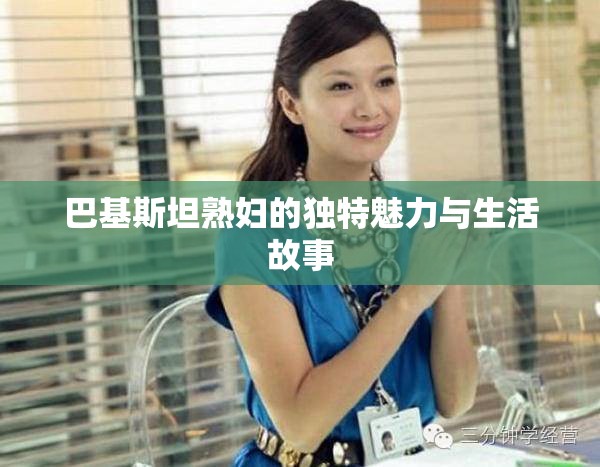 巴基斯坦熟妇的独特魅力与生活故事