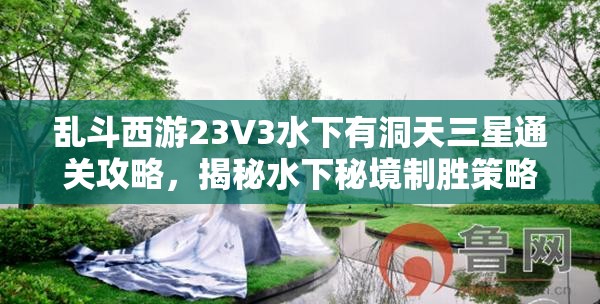 乱斗西游23V3水下有洞天三星通关攻略，揭秘水下秘境制胜策略与技巧