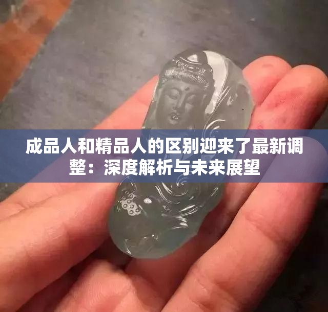 成品人和精品人的区别迎来了最新调整：深度解析与未来展望