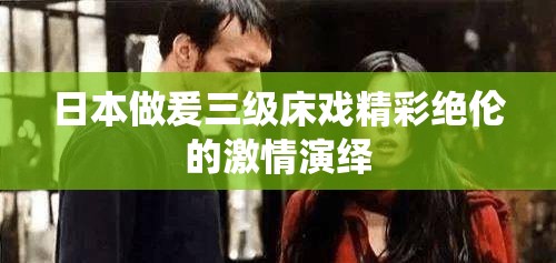 日本做爰三级床戏精彩绝伦的激情演绎