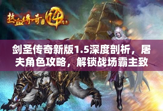 剑圣传奇新版1.5深度剖析，屠夫角色攻略，解锁战场霸主致胜秘诀