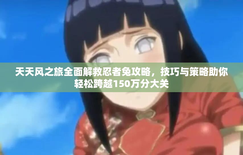 天天风之旅全面解救忍者兔攻略，技巧与策略助你轻松跨越150万分大关