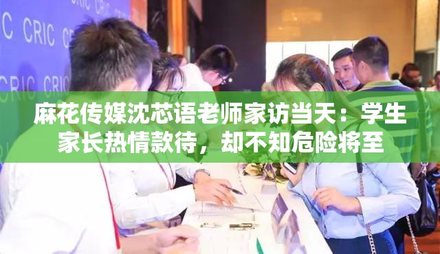 麻花传媒沈芯语老师家访当天：学生家长热情款待，却不知危险将至