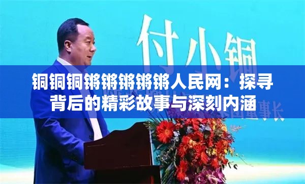 铜铜铜锵锵锵锵锵人民网：探寻背后的精彩故事与深刻内涵