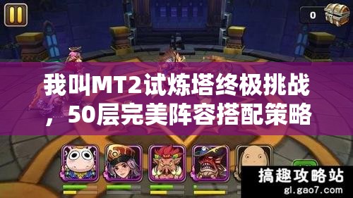 我叫MT2试炼塔终极挑战，50层完美阵容搭配策略大揭秘！