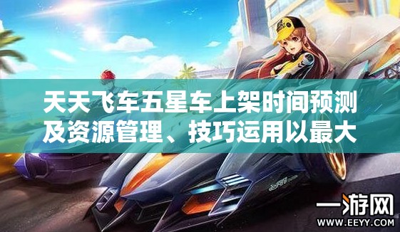 天天飞车五星车上架时间预测及资源管理、技巧运用以最大化车辆价值