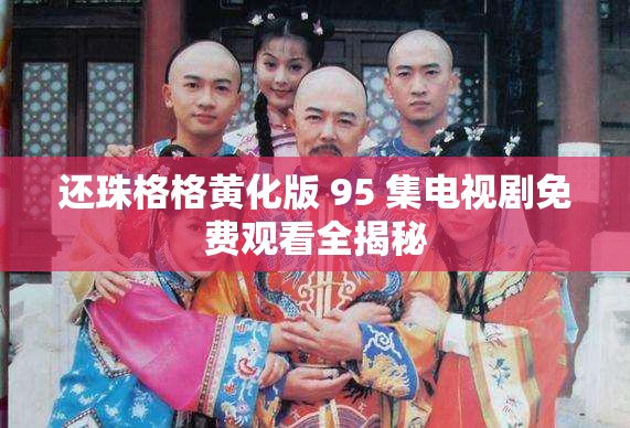 还珠格格黄化版 95 集电视剧免费观看全揭秘