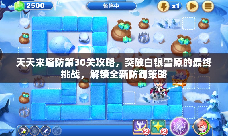 天天来塔防第30关攻略，突破白银雪原的最终挑战，解锁全新防御策略